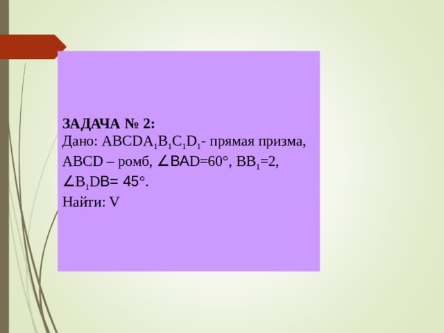 ЗАДАЧА № 2: Дано: ABCDA 1 B 1 C 1 D 1 - прямая призма,  ABCD – ромб, ∠ ВА D =60 ° , BB 1 =2, ∠ B 1 D В= 45 ° . Найти: V 