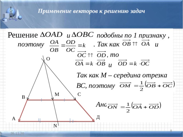 Применение векторов к решению задач Решение: и подобны по 1 признаку  , поэтому  . Так как  и  , то  и  Так как М – середина отрезка  ВС, поэтому  Аналогично, О С М В Д А N  26.11.20 