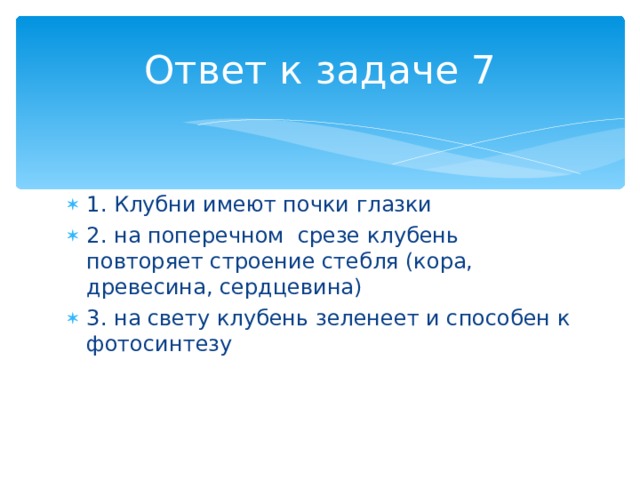 Ответ к задаче 7 1. Клубни имеют почки глазки 2. на поперечном срезе клубень повторяет строение стебля (кора, древесина, сердцевина) 3. на свету клубень зеленеет и способен к фотосинтезу 