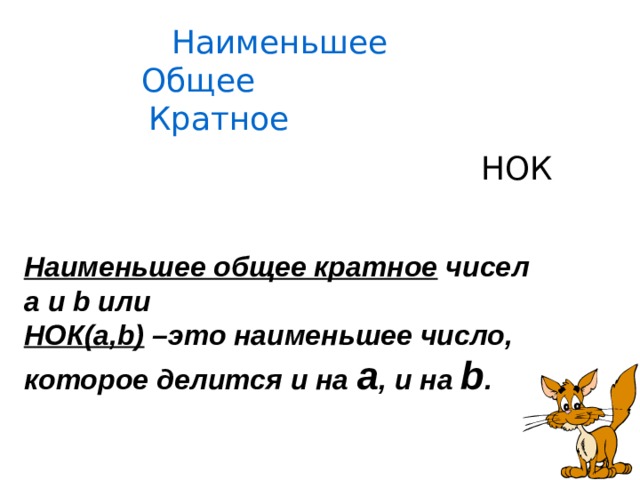 Наименьшее Общее Кратное НОК Наименьшее общее кратное чисел а и b или НОК(а,b) –это наименьшее число, которое делится и на а , и на b . Урок 16 по В.В.Выговской Цели урока: ввести понятие наименьшего общего кратного; формировать навык нахождения наименьшнго общего кратного; отрабатывать навык решения задач алгебраическим способом; повторить среднее арифметическое.  