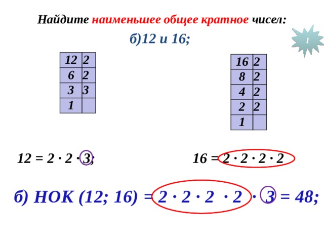 Найдите наименьшее общее кратное чисел: I б)12 и 16; 12 2 6 2 3 3 1 16 2 8 2 4 2 2 2 1 12 = 2 ∙ 2 ∙ 3; 16 = 2 ∙ 2 ∙ 2 ∙ 2 № 181 б б) НОК (12; 16) = 2 ∙ 2 ∙ 2 ∙ 2 ∙ 3 = 48;  
