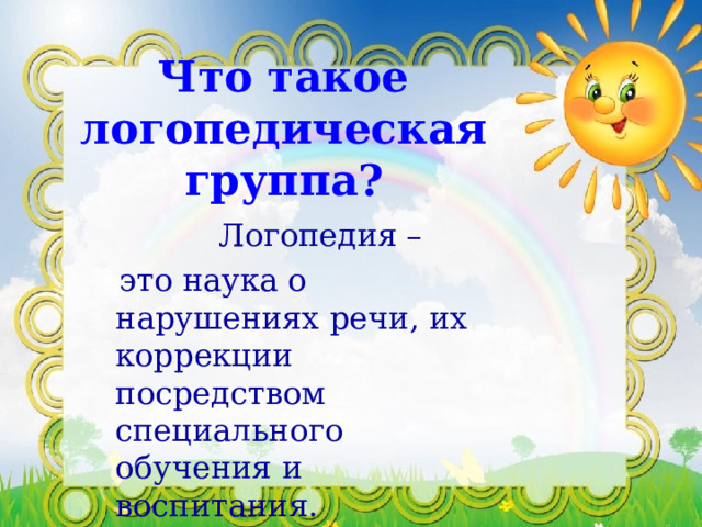 Что такое логопедическая группа?  Логопедия –  это наука о нарушениях речи, их коррекции посредством специального обучения и воспитания. 