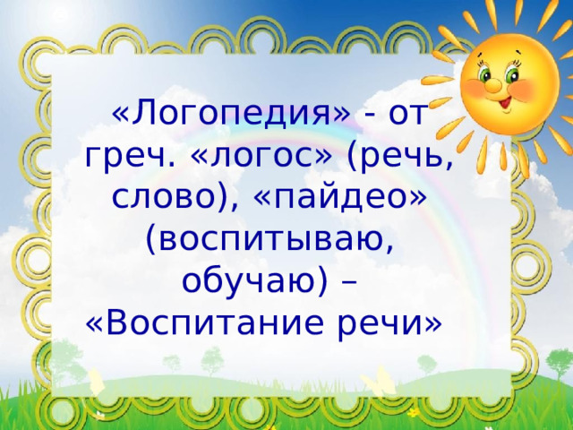 «Логопедия» - от греч. «логос» (речь, слово), «пайдео» (воспитываю, обучаю) – «Воспитание речи»  