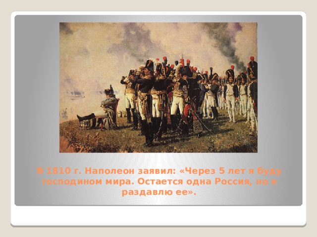 В 1810 г. Наполеон заявил: «Через 5 лет я буду господином мира. Остается одна Россия, но я раздавлю ее».   