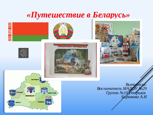       «Путешествие в Беларусь» Выполнили: Воспитатель МАДОУ №29 Группа №10 старшая Бирюкова А.И       
