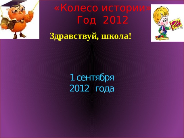 «Колесо истории» Год 2012 Здравствуй, школа! 1 сентября 2012 года 