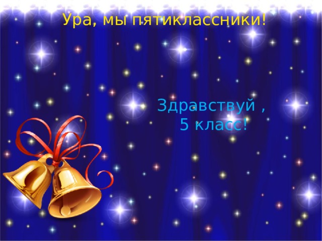 Ура, мы пятиклассники! Здравствуй ,  5 класс! 