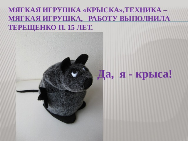 Мягкая игрушка «крыска»,техника – мягкая игрушка, работу выполнила Терещенко П. 15 лет.   Да, я - крыса! 