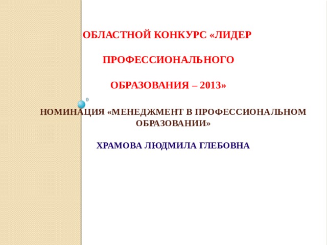 ОБЛАСТНОЙ КОНКУРС «ЛИДЕР   ПРОФЕССИОНАЛЬНОГО   ОБРАЗОВАНИЯ – 2013»  Номинация «Менеджмент в профессиональном образовании»   Храмова Людмила Глебовна    