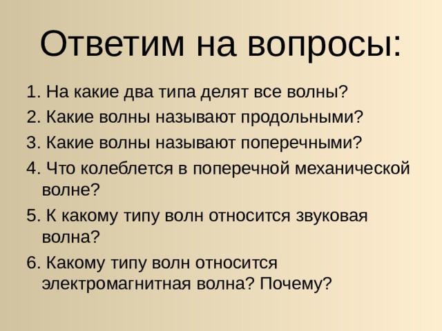 Ответим на вопросы: 1. На какие два типа делят все волны? 2. Какие волны называют продольными? 3. Какие волны называют поперечными? 4. Что колеблется в поперечной механической волне? 5. К какому типу волн относится звуковая волна? 6. Какому типу волн относится электромагнитная волна? Почему? 