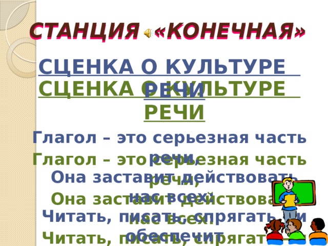 СТАНЦИЯ «КОНЕЧНАЯ» СЦЕНКА О КУЛЬТУРЕ РЕЧИ  Глагол – это серьезная часть речи,  Она заставит действовать нас всех:  Читать, писать, спрягать – и обеспечит  Нам с вами в жизни только лишь успех .  