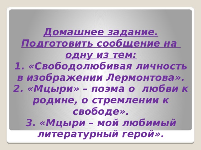 Домашнее задание.  Подготовить сообщение на  одну из тем:  1. «Свободолюбивая личность в изображении Лермонтова».  2. «Мцыри» – поэма о любви к родине, о стремлении к свободе».  3. «Мцыри – мой любимый литературный герой».