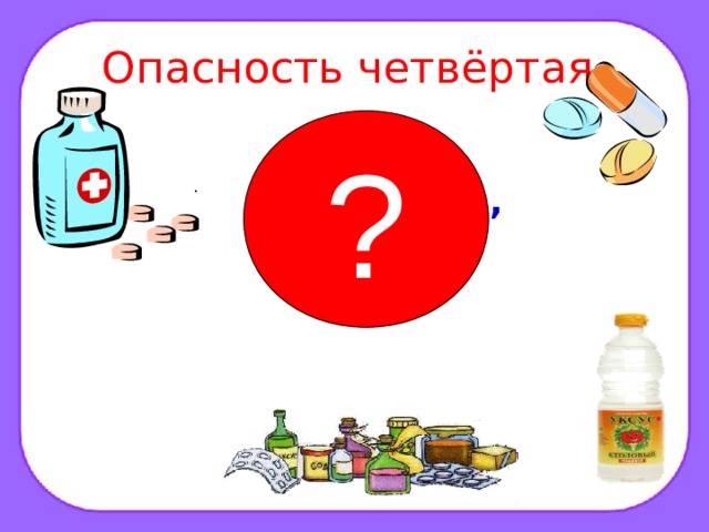 Опасность четвёртая. ? . ЛЕКАРСТВА, УКСУС   