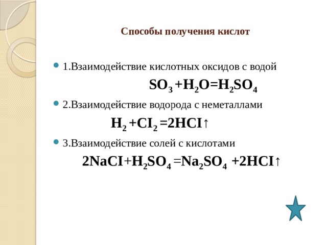    Способы получения кислот   1.Взаимодействие кислотных оксидов с водой  SO 3 +H 2 O=H 2 SO 4 2.Взаимодействие водорода с неметаллами  H 2 +CI 2 =2HCI↑ 3.Взаимодействие солей с кислотами 2NaCI + H 2 SO 4 = Na 2 SO 4 +2HCI↑   
