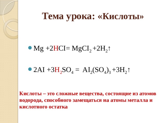Тема урока: « Кислоты» Mg +2 H CI= MgCI 2 +2H 2 ↑ 2AI +3 H 2 SO 4 = AI 2 (SO 4 ) 3 +3H 2 ↑ Кислоты – это сложные вещества, состоящие из атомов водорода, способного замещаться на атомы металла и кислотного остатка 