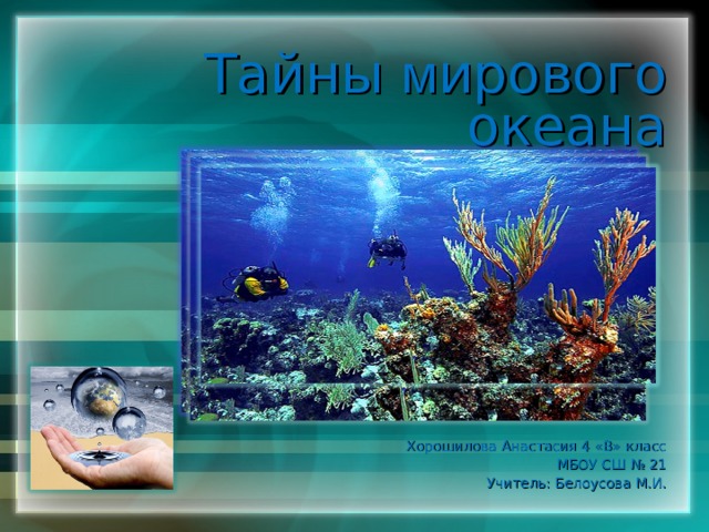Тайны м ирового океана Хорошилова Анастасия 4 «В» класс МБОУ СШ № 21 Учитель : Белоусова М.И. 
