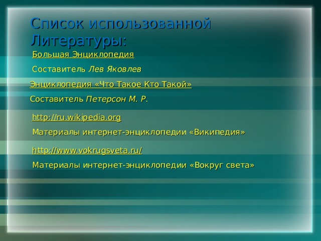 Список использованной Литературы: Большая Энциклопедия Составитель Лев Яковлев Энциклопедия «Что Такое Кто Такой» Составитель Петерсон М. Р. http://ru.wikipedia.org Материалы интернет-энциклопедии «Википедия» http://www.vokrugsveta.ru/ Материалы интернет-энциклопедии «Вокруг света» 