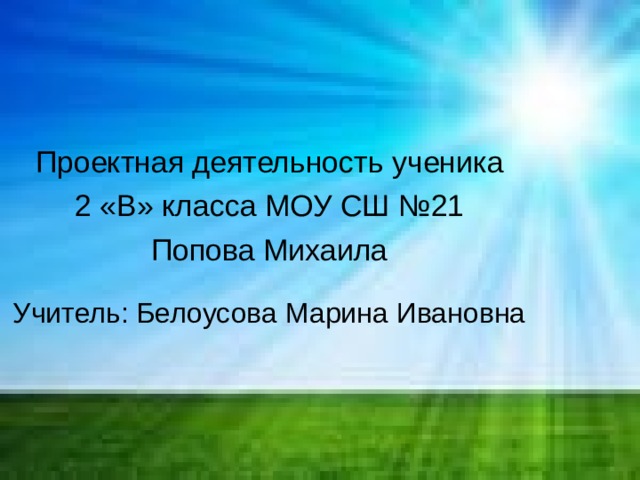 Проектная деятельность ученика 2 «В» класса МОУ СШ №21 Попова Михаила Учитель: Белоусова Марина Ивановна 