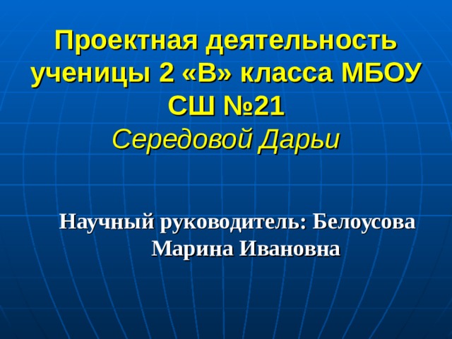 Проектная деятельность ученицы 2 «В» класса МБОУ СШ №21  Середовой Дарьи Научный руководитель: Белоусова Марина Ивановна 