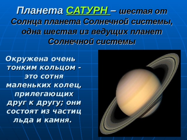 Планета САТУРН – шестая от Солнца планета Солнечной системы, одна шестая из ведущих планет Солнечной системы Окружена очень тонким кольцом - это сотня маленьких колец, прилегающих друг к другу; они состоят из частиц льда и камня. 