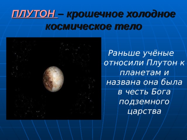 ПЛУТОН – крошечное холодное космическое тело Раньше учёные относили Плутон к планетам и названа она была в честь Бога подземного царства 