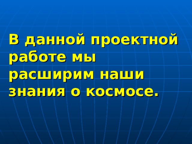 В данной проектной работе мы расширим наши знания о космосе. 
