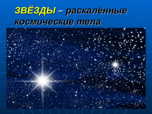 ЗВЁЗДЫ – раскалённые  космические тела   