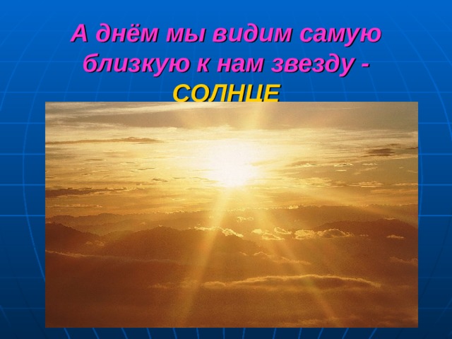 А днём мы видим самую близкую к нам звезду -  СОЛНЦЕ 