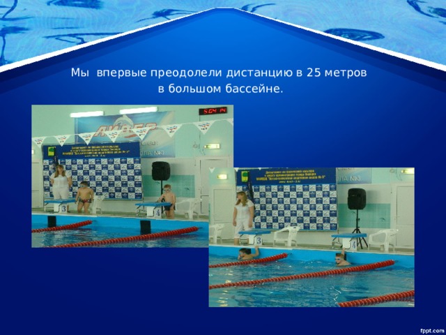 Мы  впервые преодолели дистанцию в 25 метров в большом бассейне. 