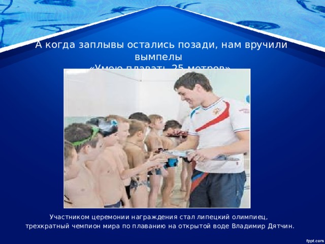  А когда заплывы остались позади, нам вручили вымпелы  «Умею плавать 25 метров» Участником церемонии награждения стал липецкий олимпиец, трехкратный чемпион мира по плаванию на открытой воде Владимир Дятчин. 