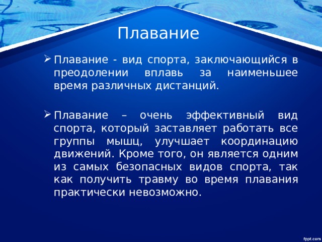 Плавание Плавание - вид спорта, заключающийся в преодолении вплавь за наименьшее время различных дистанций.  Плавание – очень эффективный вид спорта, который заставляет работать все группы мышц, улучшает координацию движений. Кроме того, он является одним из самых безопасных видов спорта, так как получить травму во время плавания практически невозможно. 