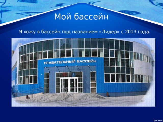 Мой бассейн  Я хожу в бассейн под названием «Лидер» с 2013 года. 