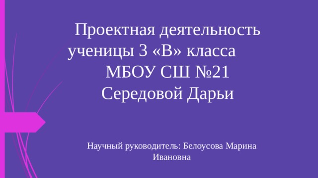Проектная деятельность ученицы 3 «В» класса МБОУ СШ №21  Середовой Дарьи Научный руководитель: Белоусова Марина Ивановна 