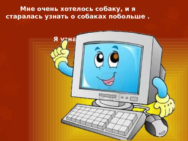 Мне очень хотелось собаку, и я старалась узнать о собаках побольше .   Я узнала, что: 