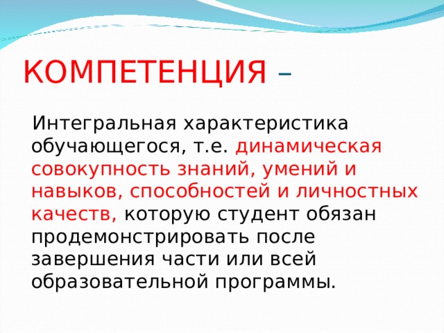 КОМПЕТЕНЦИЯ – Интегральная характеристика обучающегося, т.е. динамическая совокупность знаний, умений и навыков, способностей и личностных качеств, которую студент обязан продемонстрировать после завершения части или всей образовательной программы.  