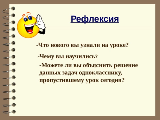 Рефлексия -Что нового вы узнали на уроке?  -Чему вы научились ? -Можете ли вы объяснить решение данных задач однокласснику, пропустившему урок сегодня? 