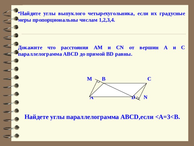   Найдите углы выпуклого четырехугольника, если их градусные меры пропорциональны числам 1,2,3,4.   Докажите что расстояния АМ и CN от вершин А и С параллелограммa ABCD до прямой BD равны.     M В С   А D N   Найдете углы параллелограмма ABCD,если    