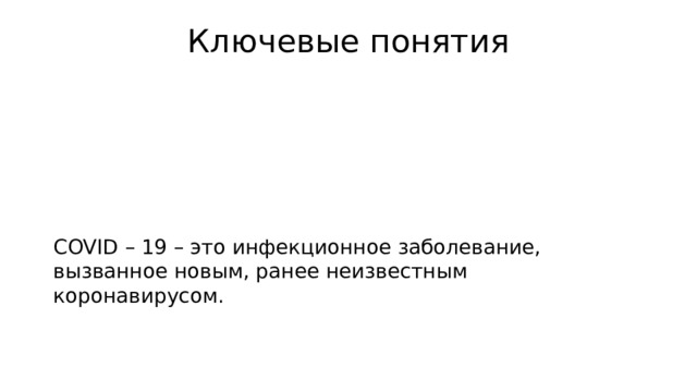 Ключевые понятия   COVID – 19 – это инфекционное заболевание, вызванное новым, ранее неизвестным коронавирусом. 