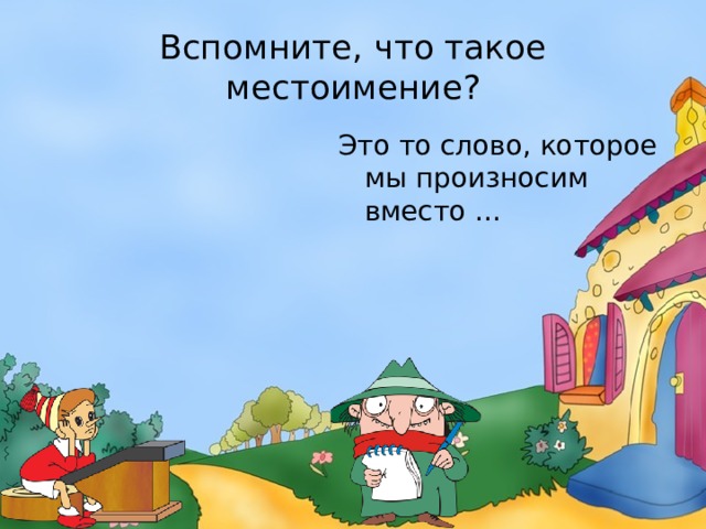 Вспомните, что такое местоимение? Это то слово, которое мы произносим вместо … 