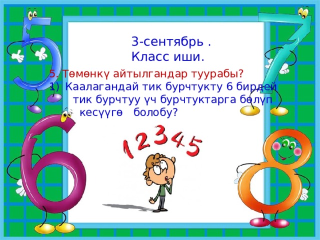 3-сентябрь . Класс иши. 5. Төмөнкү айтылгандар туурабы? Каалагандай тик бурчтукту 6 бирдей  тик бурчтуу үч бурчтуктарга бөлүп  кесүүгө болобу? 