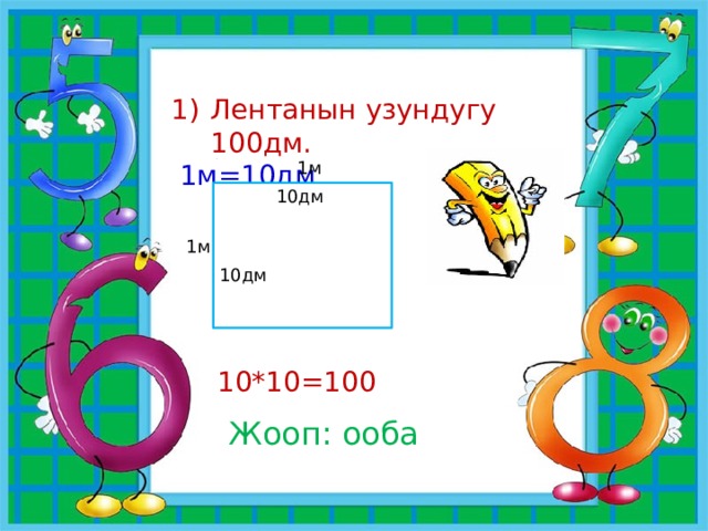 Лентанын узундугу 100дм.  1м=10дм 1м 10дм 1м 10дм 10*10=100 Жооп: ооба 
