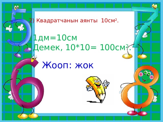  2) Квадратчанын аянты 10см 2 . 1дм=10см Демек, 10*10= 100см 2 . Жооп: жок 