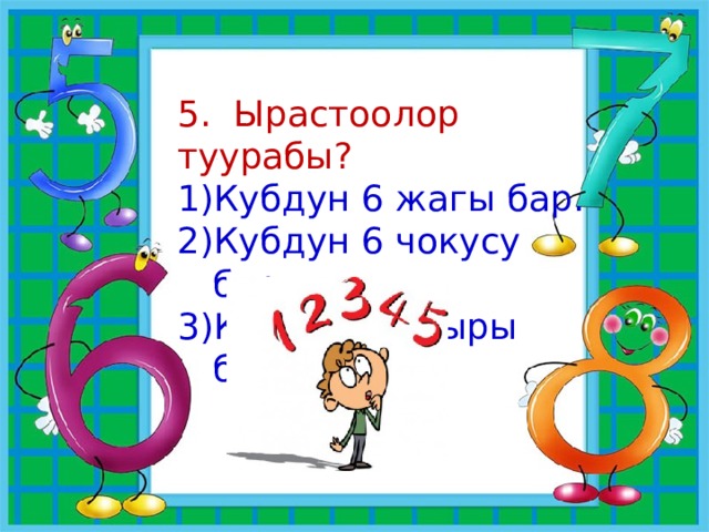 5. Ырастоолор туурабы? Кубдун 6 жагы бар. Кубдун 6 чокусу бар. Кубдун 16 кыры бар. 