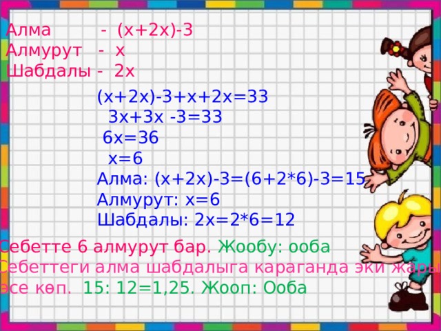Алма - (х+2х)-3 Алмурут - х Шабдалы - 2х (х+2х)-3+х+2х=33  3х+3х -3=33  6х=36  х=6 Алма: (х+2х)-3=(6+2*6)-3=15 Алмурут: х=6 Шабдалы: 2х=2*6=12 Себетте 6 алмурут бар. Жообу: ооба 2) Себеттеги алма шабдалыга караганда эки жарым  эсе көп. 15: 12=1,25. Жооп: Ооба 