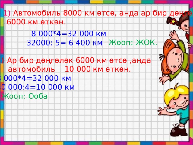 1) Автомобиль 8000 км өтсө, анда ар бир дөңгөлөк  6000 км өткөн.   8 000*4=32 000 км 32000: 5= 6 400 км Жооп: ЖОК. Ар бир дөңгөлөк 6000 км өтсө ,анда  автомобиль 10 000 км өткөн. 8 000*4=32 000 км 40 000:4=10 000 км . Жооп: Ооба 