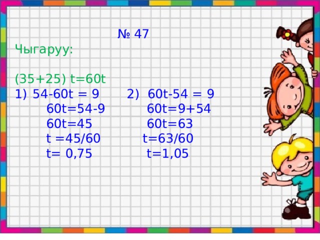 № 47 Чыгаруу: (35+25) t=60t 54-60t = 9  60t=54-9  60t=45  t =45/60  t= 0,75 2) 60t-54 = 9  60t=9+54  60t=63  t=63/60  t=1,05 