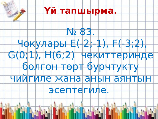 Үй тапшырма. № 83.  Чокулары Е(-2;-1), F(-3;2), G(0;1), H(6;2) чекиттеринде болгон төрт бурчтукту чийгиле жана анын аянтын эсептегиле. 