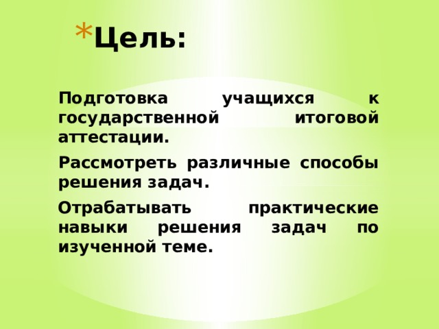 Цель: Подготовка учащихся к государственной итоговой аттестации. Рассмотреть различные способы решения задач. Отрабатывать практические навыки решения задач по изученной теме. 