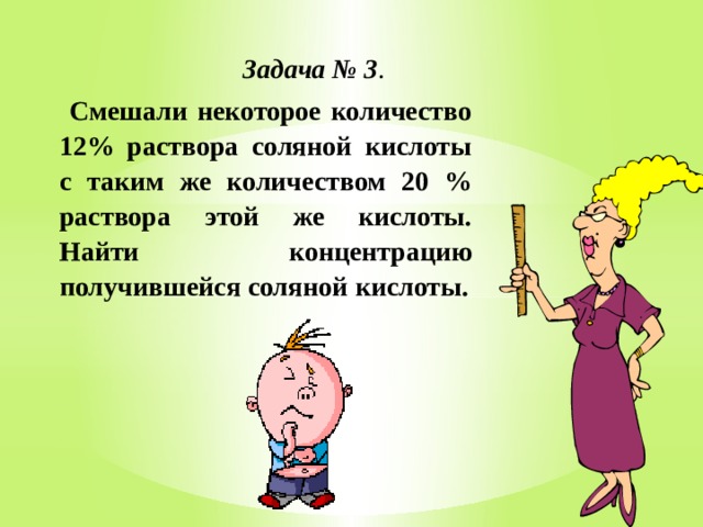  Задача № 3 .  Смешали некоторое количество 12% раствора соляной кислоты с таким же количеством 20 % раствора этой же кислоты. Найти концентрацию получившейся соляной кислоты. 