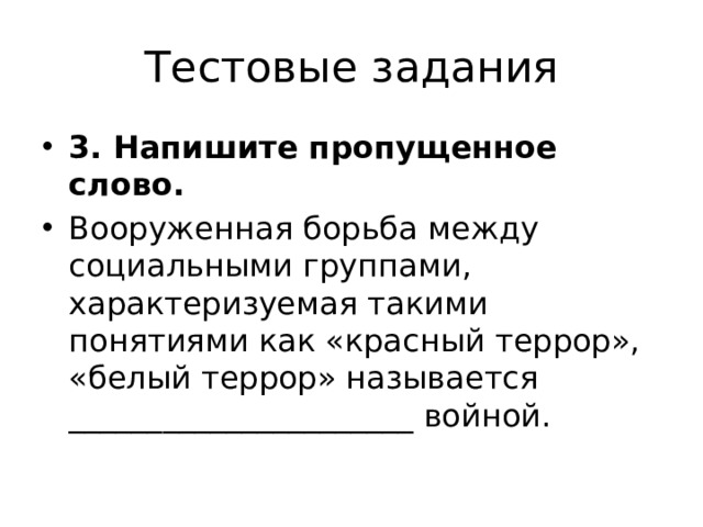 Тестовые задания 3. Напишите пропущенное слово. Вооруженная борьба между социальными группами, характеризуемая такими понятиями как «красный террор», «белый террор» называется ______________________ войной. 